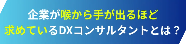 喉から手が出るほど求めているDXコンサルタントとは？